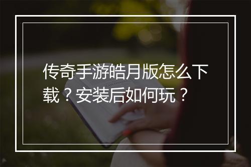 传奇手游皓月版怎么下载？安装后如何玩？