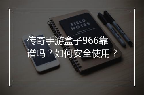 传奇手游盒子966靠谱吗？如何安全使用？