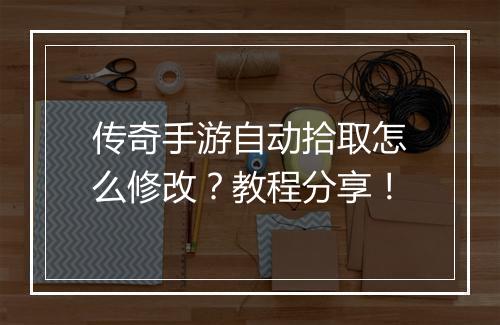 传奇手游自动拾取怎么修改？教程分享！