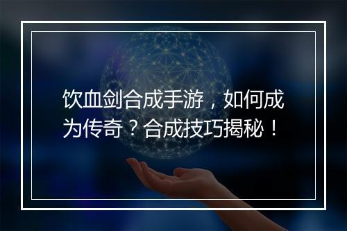 饮血剑合成手游，如何成为传奇？合成技巧揭秘！