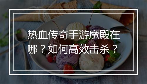 热血传奇手游魔殿在哪？如何高效击杀？