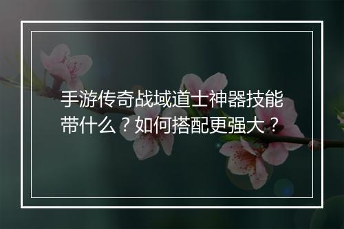 手游传奇战域道士神器技能带什么？如何搭配更强大？
