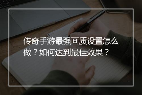 传奇手游最强画质设置怎么做？如何达到最佳效果？