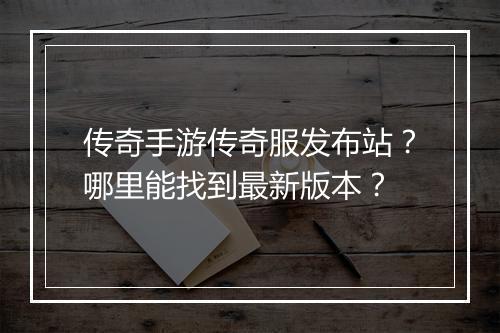 传奇手游传奇服发布站？哪里能找到最新版本？