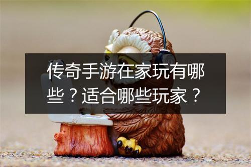 传奇手游在家玩有哪些？适合哪些玩家？