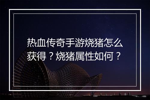 热血传奇手游烧猪怎么获得？烧猪属性如何？