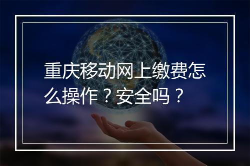 重庆移动网上缴费怎么操作？安全吗？
