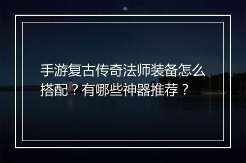 手游复古传奇法师装备怎么搭配？有哪些神器推荐？