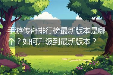 手游传奇排行榜最新版本是哪个？如何升级到最新版本？