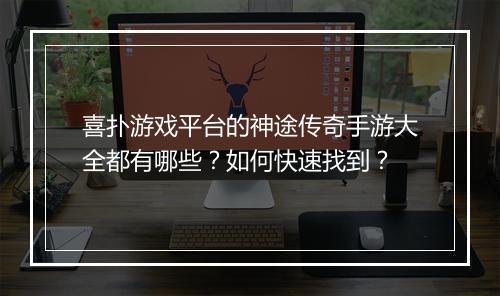 喜扑游戏平台的神途传奇手游大全都有哪些？如何快速找到？