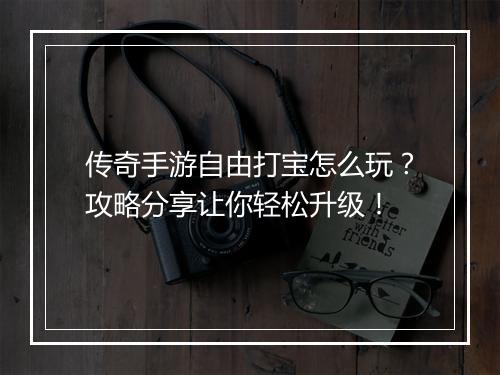 传奇手游自由打宝怎么玩？攻略分享让你轻松升级！