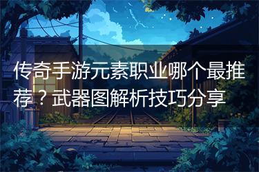 传奇手游元素职业哪个最推荐？武器图解析技巧分享