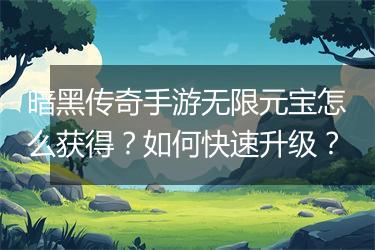 暗黑传奇手游无限元宝怎么获得？如何快速升级？