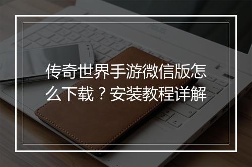传奇世界手游微信版怎么下载？安装教程详解