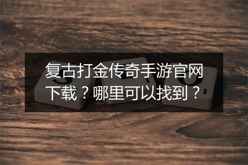 复古打金传奇手游官网下载？哪里可以找到？