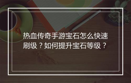 热血传奇手游宝石怎么快速刷级？如何提升宝石等级？