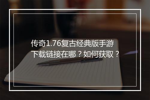 传奇1.76复古经典版手游下载链接在哪？如何获取？