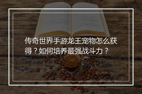 传奇世界手游龙王宠物怎么获得？如何培养最强战斗力？