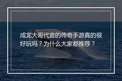 成龙大哥代言的传奇手游真的很好玩吗？为什么大家都推荐？