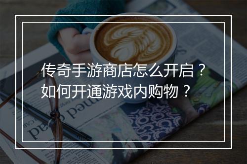 传奇手游商店怎么开启？如何开通游戏内购物？