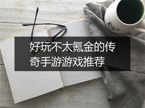 好玩不太氪金的传奇手游游戏推荐