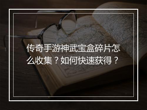 传奇手游神武宝盒碎片怎么收集？如何快速获得？