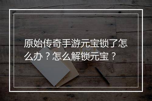 原始传奇手游元宝锁了怎么办？怎么解锁元宝？