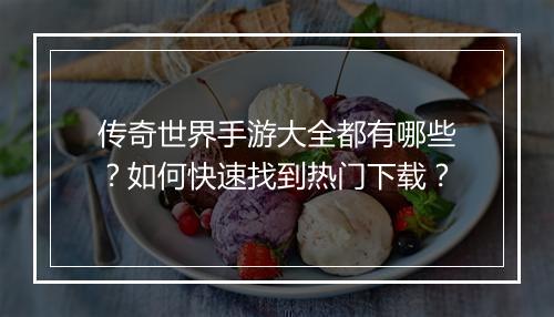 传奇世界手游大全都有哪些？如何快速找到热门下载？