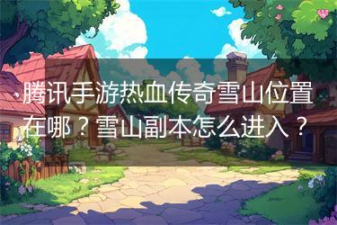 腾讯手游热血传奇雪山位置在哪？雪山副本怎么进入？