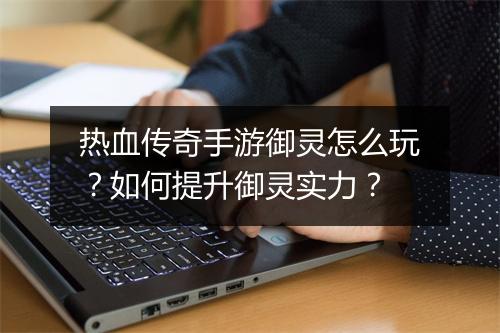 热血传奇手游御灵怎么玩？如何提升御灵实力？