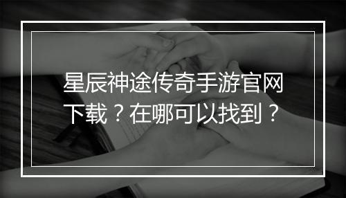 星辰神途传奇手游官网下载？在哪可以找到？