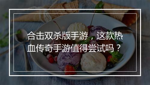 合击双杀版手游，这款热血传奇手游值得尝试吗？