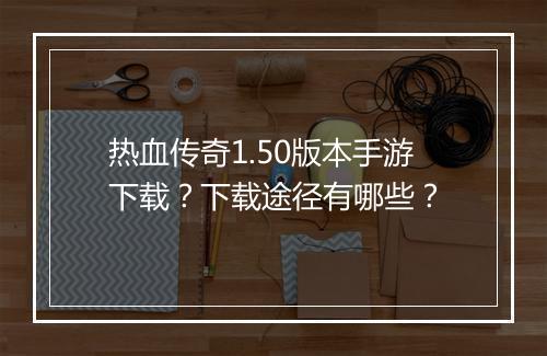热血传奇1.50版本手游下载？下载途径有哪些？