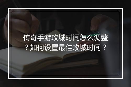 传奇手游攻城时间怎么调整？如何设置最佳攻城时间？