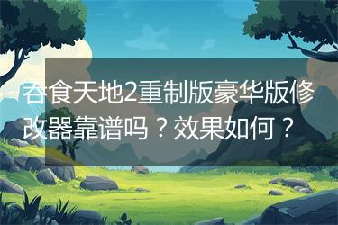 吞食天地2重制版豪华版修改器靠谱吗？效果如何？