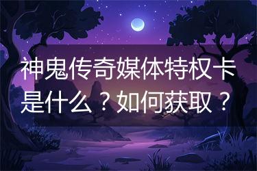 神鬼传奇媒体特权卡是什么？如何获取？