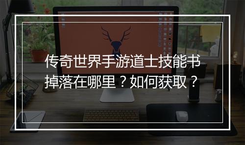 传奇世界手游道士技能书掉落在哪里？如何获取？
