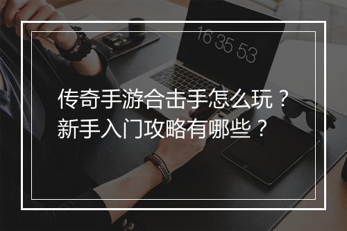 传奇手游合击手怎么玩？新手入门攻略有哪些？