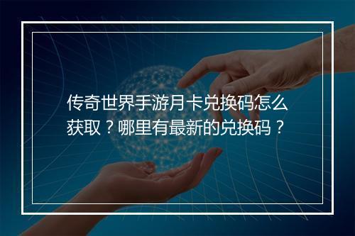 传奇世界手游月卡兑换码怎么获取？哪里有最新的兑换码？