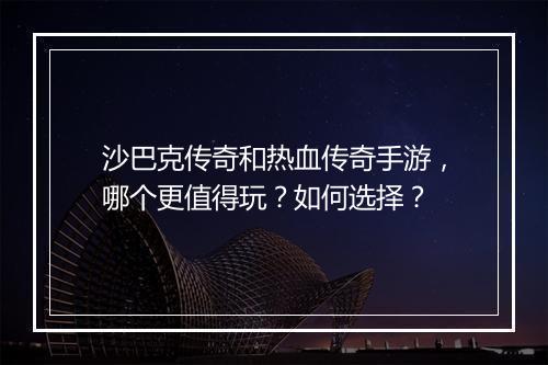 沙巴克传奇和热血传奇手游，哪个更值得玩？如何选择？