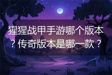 猩猩战甲手游哪个版本？传奇版本是哪一款？