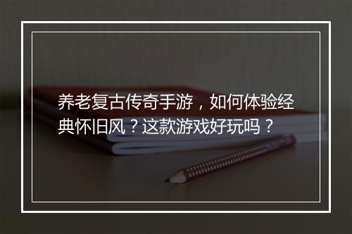 养老复古传奇手游，如何体验经典怀旧风？这款游戏好玩吗？