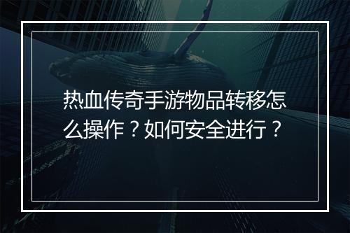 热血传奇手游物品转移怎么操作？如何安全进行？