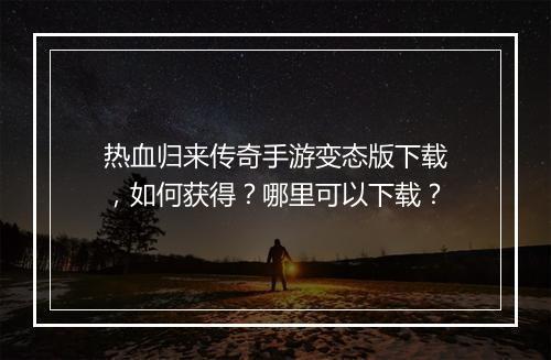 热血归来传奇手游变态版下载，如何获得？哪里可以下载？
