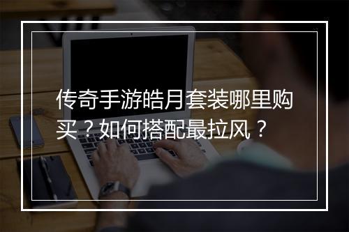 传奇手游皓月套装哪里购买？如何搭配最拉风？