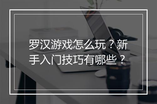 罗汉游戏怎么玩？新手入门技巧有哪些？