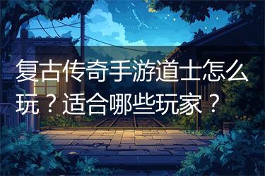 复古传奇手游道士怎么玩？适合哪些玩家？