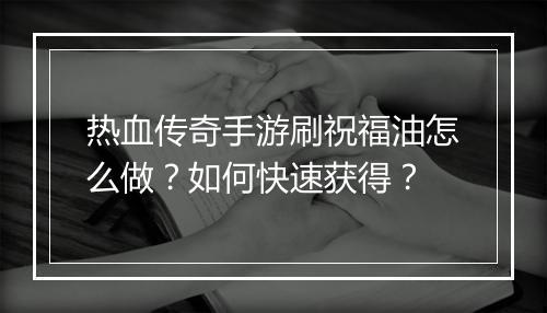 热血传奇手游刷祝福油怎么做？如何快速获得？