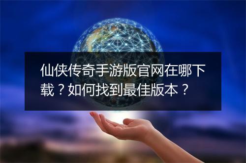 仙侠传奇手游版官网在哪下载？如何找到最佳版本？