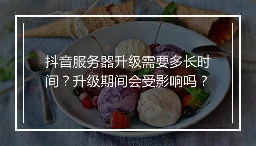 抖音服务器升级需要多长时间？升级期间会受影响吗？